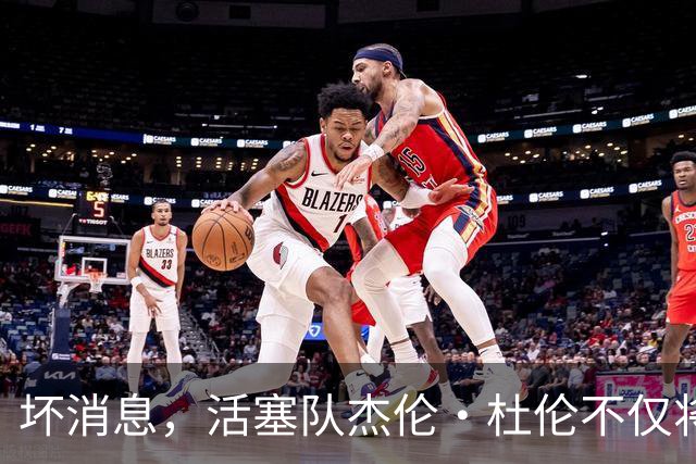 坏消息，活塞队杰伦·杜伦不仅将缺席打76人队，而且将缺席数周