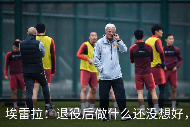 埃雷拉：退役后做什么还没想好，执教和媒体工作我都喜欢