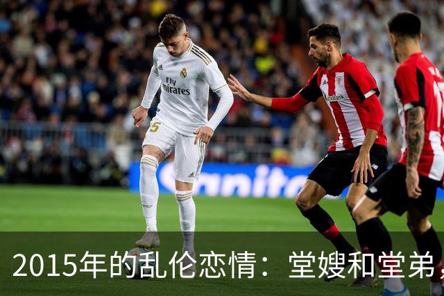 2015年的乱伦恋情：堂嫂和堂弟，堂嫂说，他那里大得要命，让人上瘾
